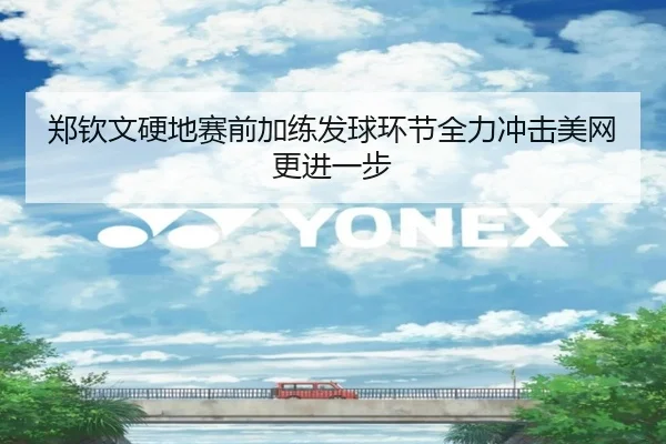 郑钦文硬地赛前加练发球环节全力冲击美网更进一步