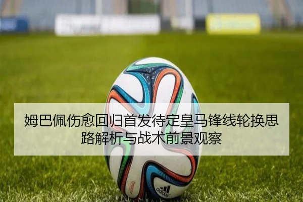 姆巴佩伤愈回归首发待定皇马锋线轮换思路解析与战术前景观察