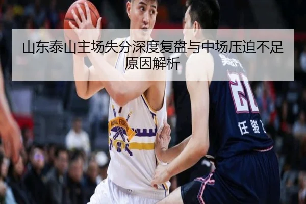 山东泰山主场失分深度复盘与中场压迫不足原因解析
