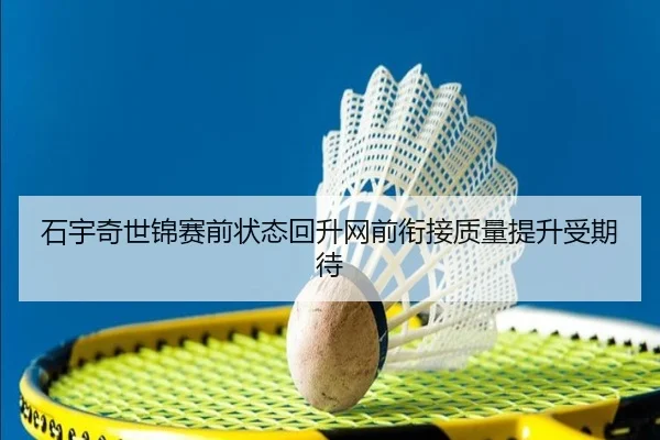 石宇奇世锦赛前状态回升网前衔接质量提升受期待
