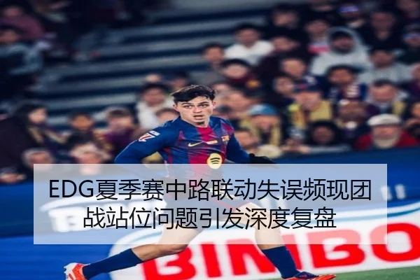 EDG夏季赛中路联动失误频现团战站位问题引发深度复盘